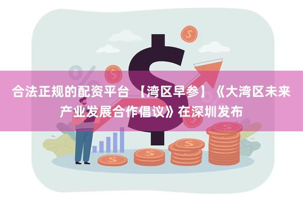 合法正规的配资平台 【湾区早参】《大湾区未来产业发展合作倡议》在深圳发布