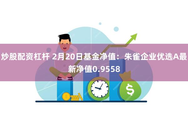 炒股配资杠杆 2月20日基金净值：朱雀企业优选A最新净值0.9558