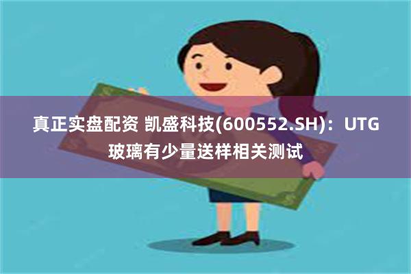 真正实盘配资 凯盛科技(600552.SH)：UTG玻璃有少量送样相关测试