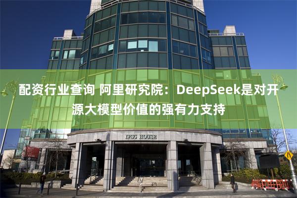 配资行业查询 阿里研究院：DeepSeek是对开源大模型价值的强有力支持