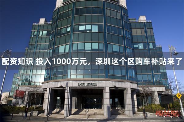 配资知识 投入1000万元，深圳这个区购车补贴来了