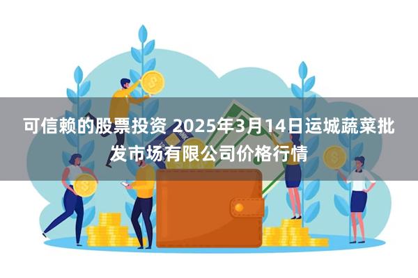 可信赖的股票投资 2025年3月14日运城蔬菜批发市场有限公司价格行情