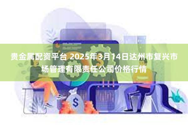 贵金属配资平台 2025年3月14日达州市复兴市场管理有限责任公司价格行情